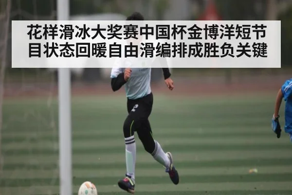 花样滑冰大奖赛中国杯金博洋短节目状态回暖自由滑编排成胜负关键